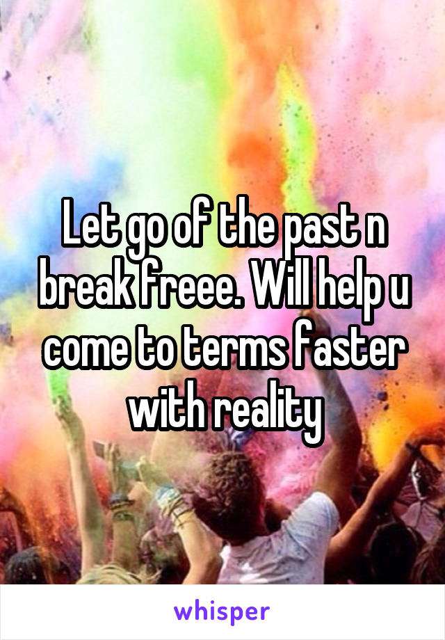 Let go of the past n break freee. Will help u come to terms faster with reality