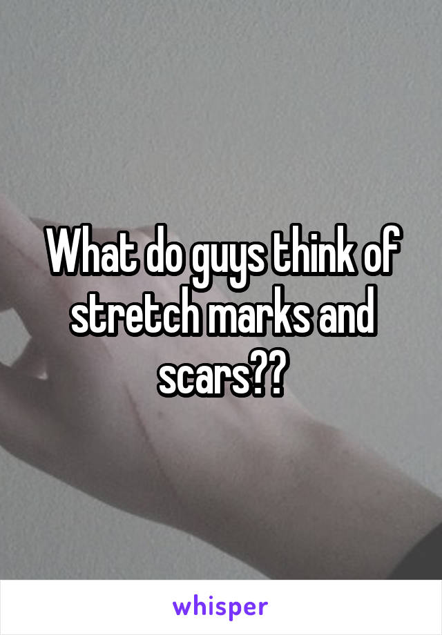 What do guys think of stretch marks and scars??