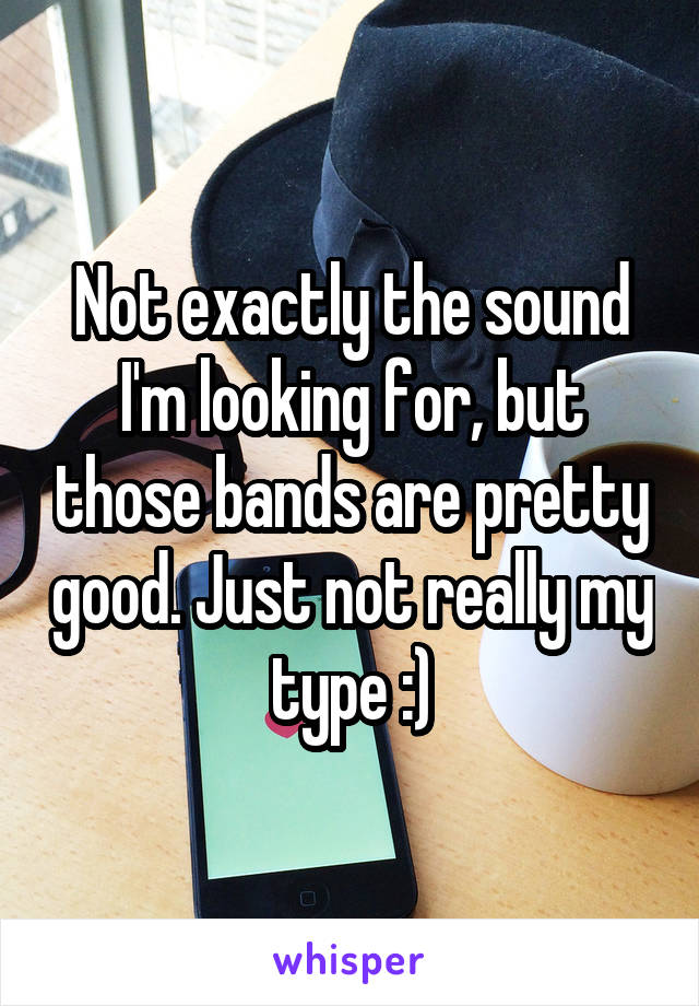 Not exactly the sound I'm looking for, but those bands are pretty good. Just not really my type :)