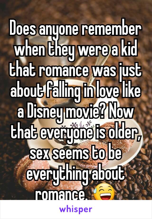 Does anyone remember when they were a kid that romance was just about falling in love like a Disney movie? Now that everyone is older, sex seems to be everything about romance. 😅