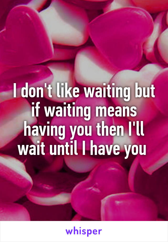 I don't like waiting but if waiting means having you then I'll wait until I have you 