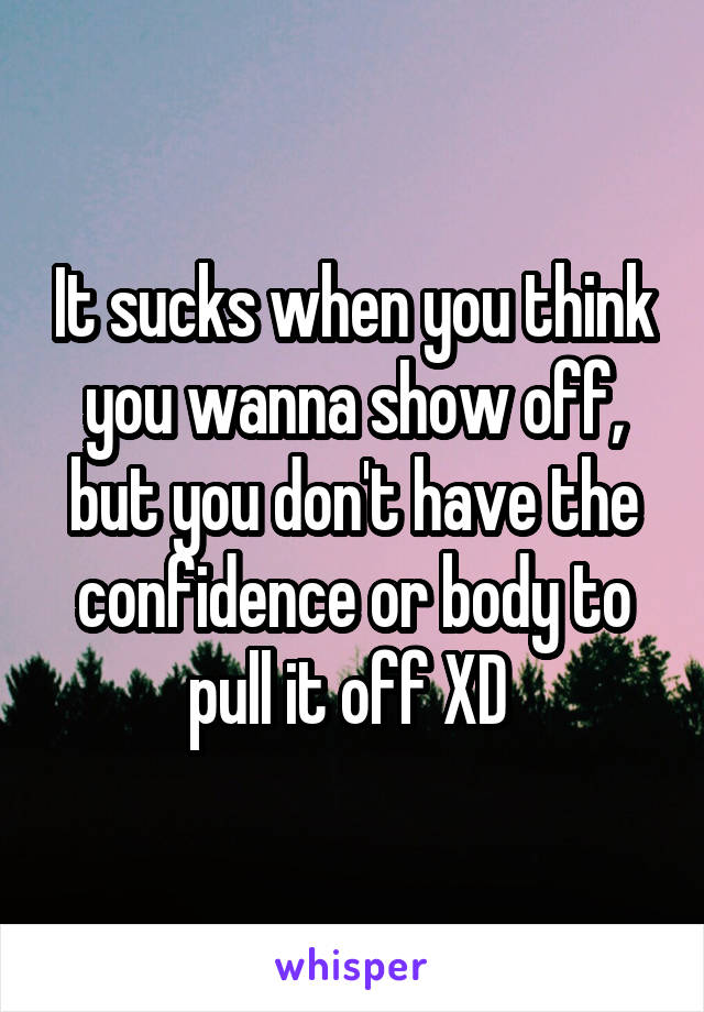 It sucks when you think you wanna show off, but you don't have the confidence or body to pull it off XD 