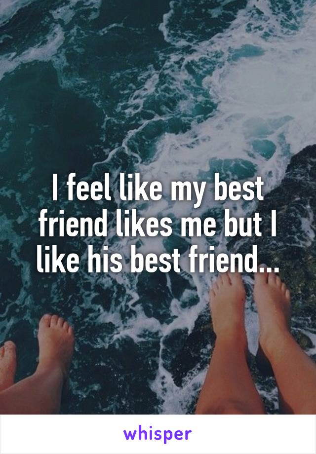 I feel like my best friend likes me but I like his best friend...