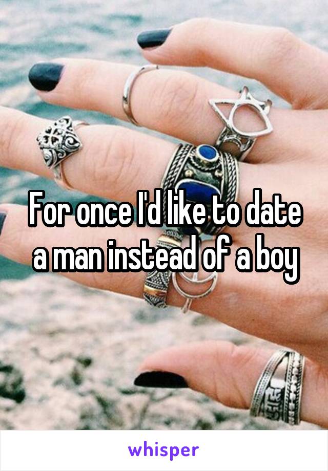 For once I'd like to date a man instead of a boy