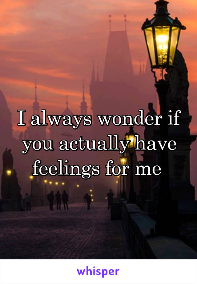 I always wonder if you actually have feelings for me 