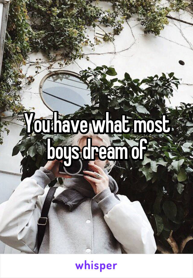 You have what most boys dream of