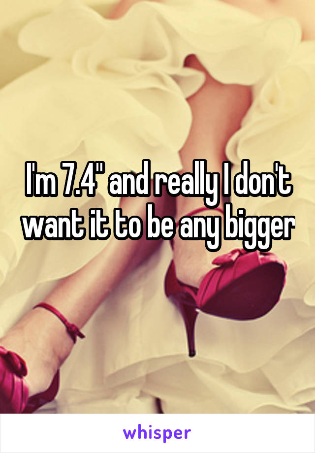 I'm 7.4" and really I don't want it to be any bigger 