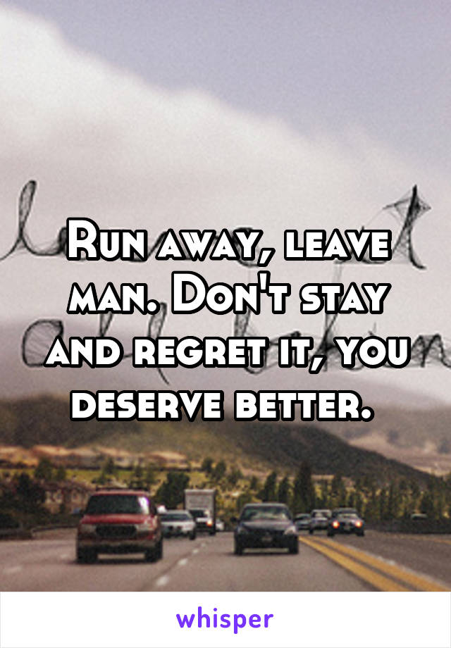 Run away, leave man. Don't stay and regret it, you deserve better. 