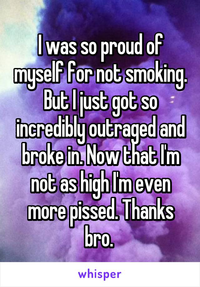 I was so proud of myself for not smoking. But I just got so incredibly outraged and broke in. Now that I'm not as high I'm even more pissed. Thanks bro. 