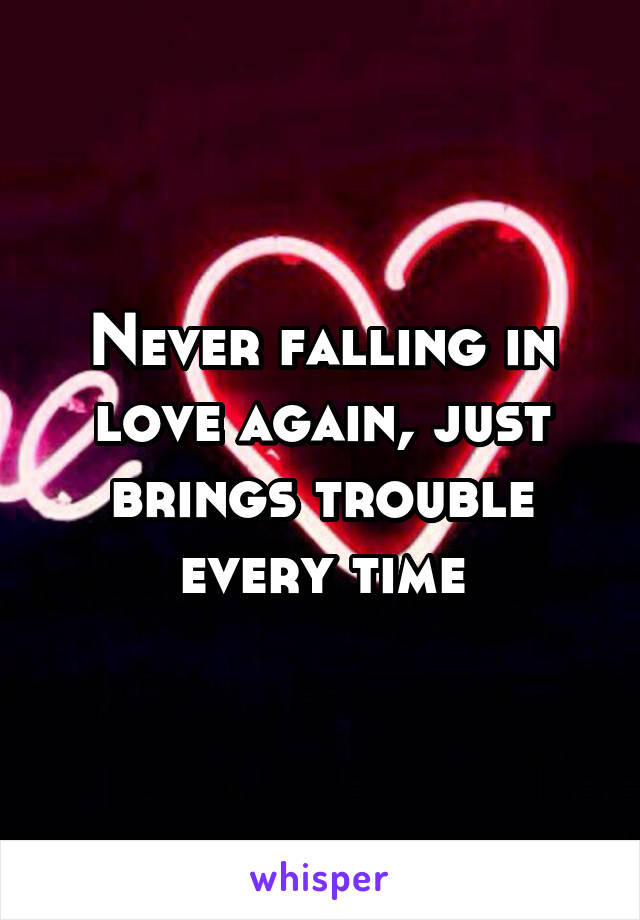 Never falling in love again, just brings trouble every time