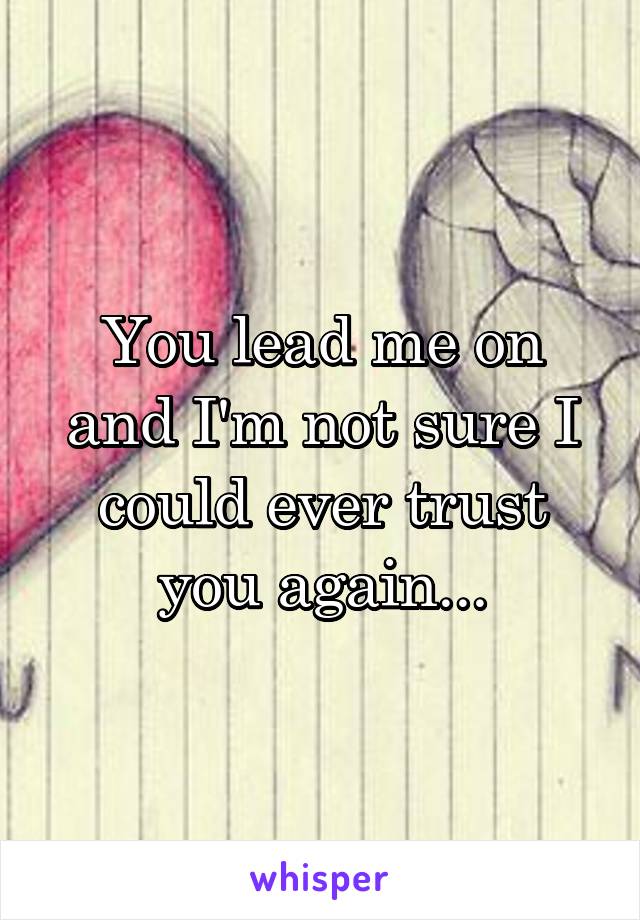 You lead me on and I'm not sure I could ever trust you again...