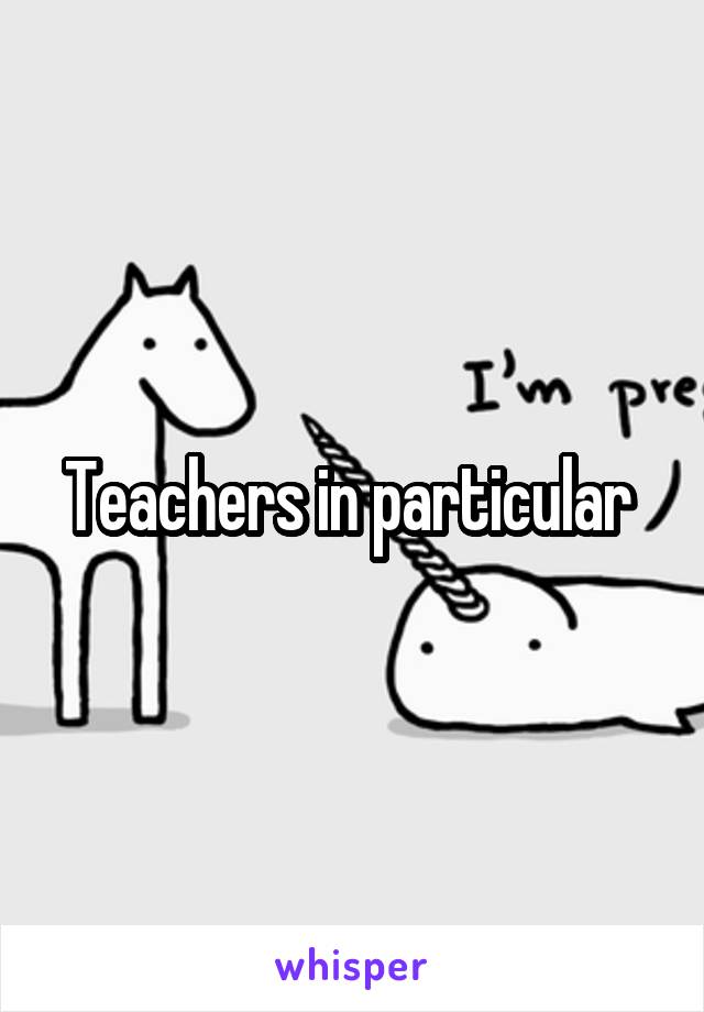 Teachers in particular 