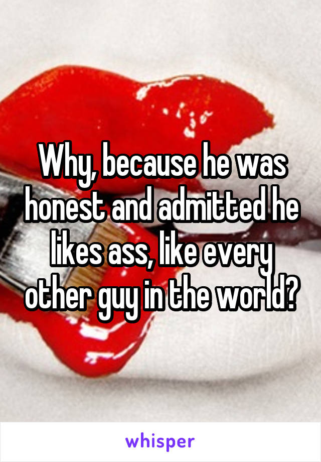 Why, because he was honest and admitted he likes ass, like every other guy in the world?