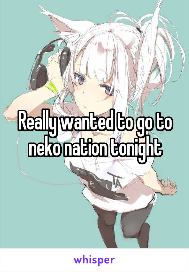 Really wanted to go to neko nation tonight