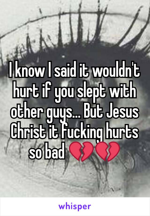 I know I said it wouldn't hurt if you slept with other guys... But Jesus Christ it fucking hurts so bad 💔💔