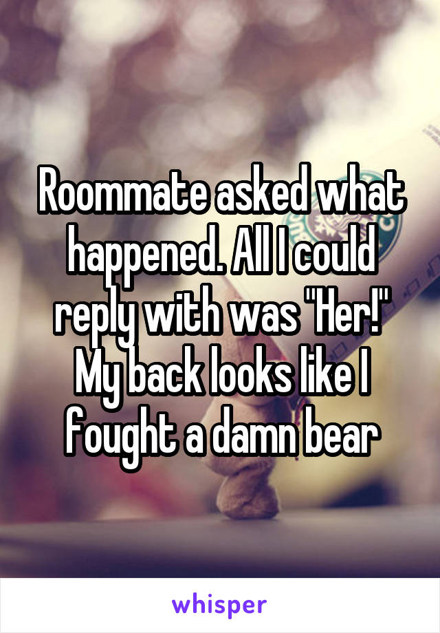 Roommate asked what happened. All I could reply with was "Her!" My back looks like I fought a damn bear