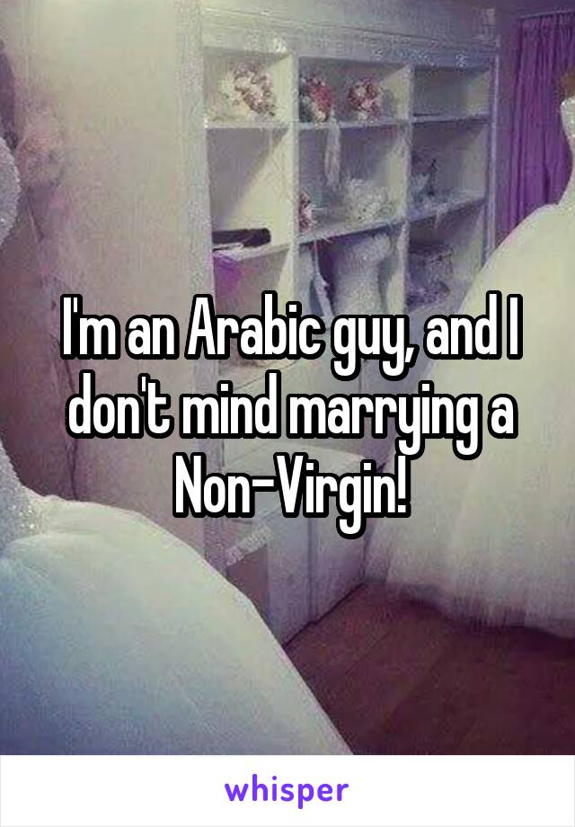 I'm an Arabic guy, and I don't mind marrying a Non-Virgin!