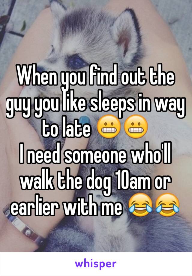 When you find out the guy you like sleeps in way to late 😬😬 
I need someone who'll walk the dog 10am or earlier with me 😂😂