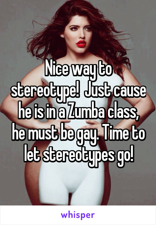Nice way to stereotype!  Just cause he is in a Zumba class, he must be gay. Time to let stereotypes go!
