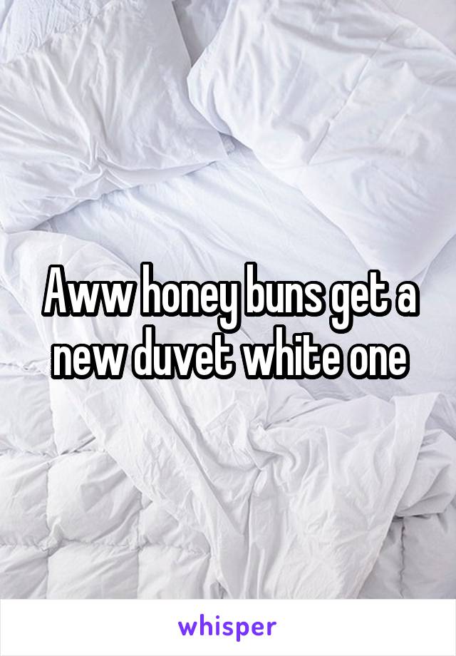 Aww honey buns get a new duvet white one