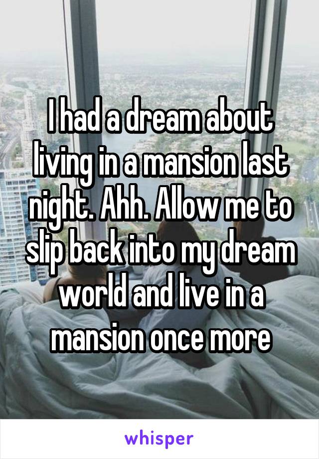 I had a dream about living in a mansion last night. Ahh. Allow me to slip back into my dream world and live in a mansion once more