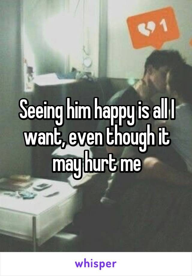 Seeing him happy is all I want, even though it may hurt me