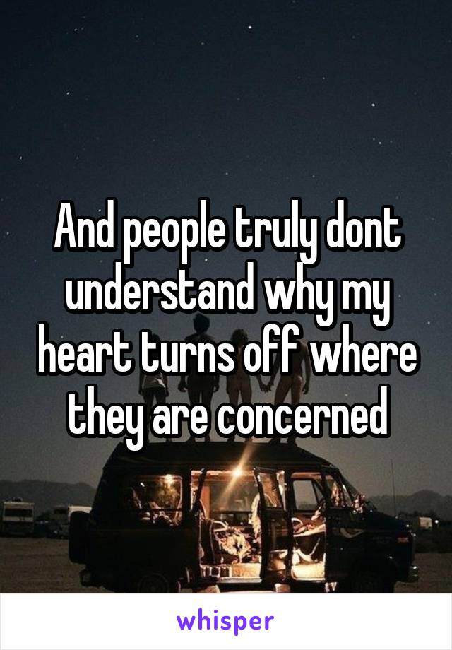 And people truly dont understand why my heart turns off where they are concerned