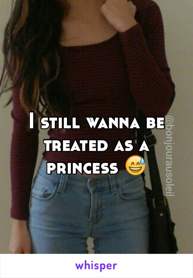 I still wanna be treated as a princess 😅