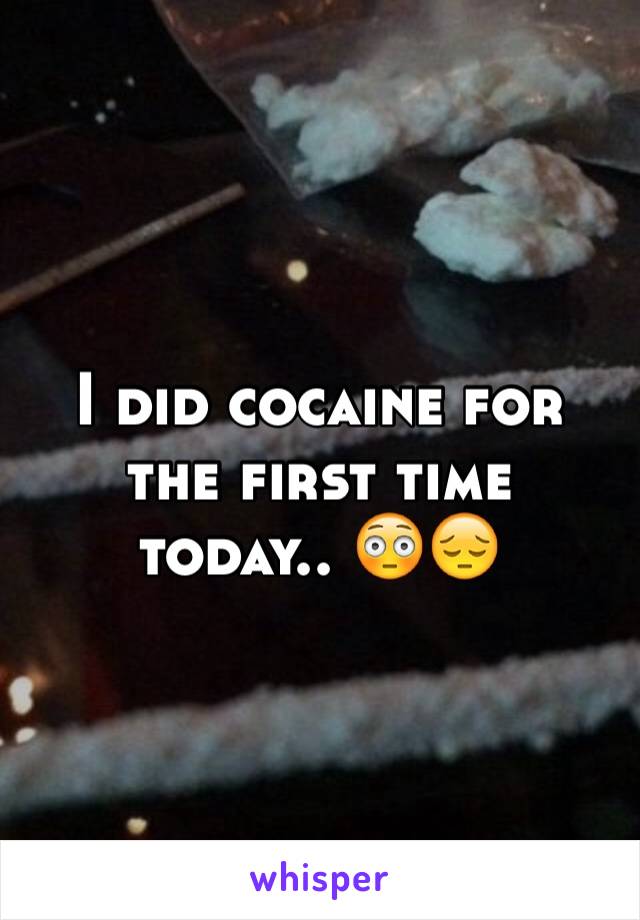 I did cocaine for the first time today.. 😳😔