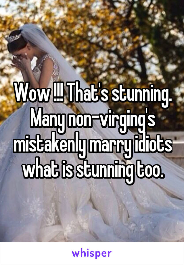 Wow !!! That's stunning.
Many non-virging's mistakenly marry idiots what is stunning too.