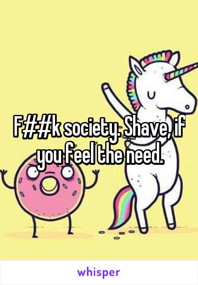 F##k society. Shave, if you feel the need.