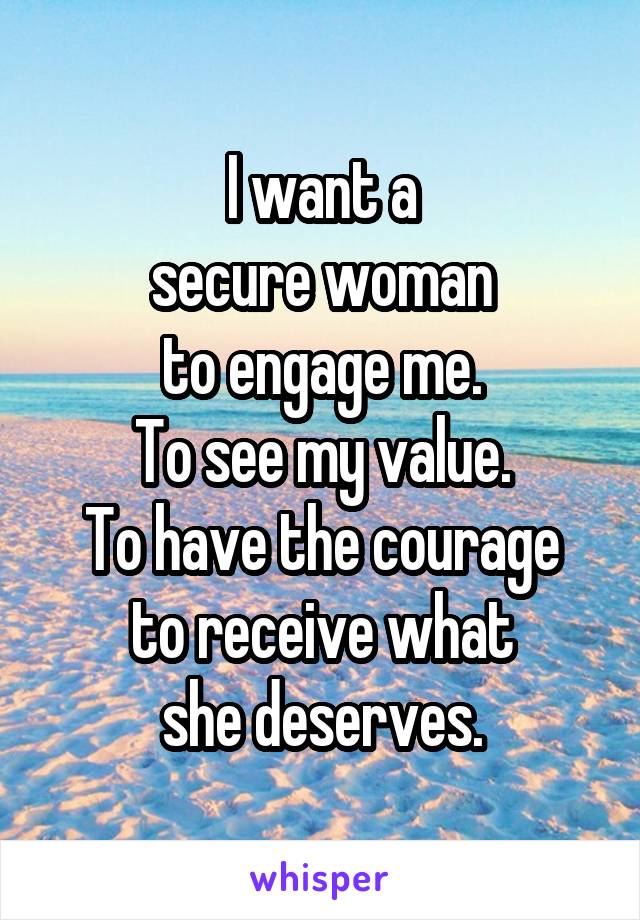 I want a
secure woman
to engage me.
To see my value.
To have the courage to receive what
she deserves.