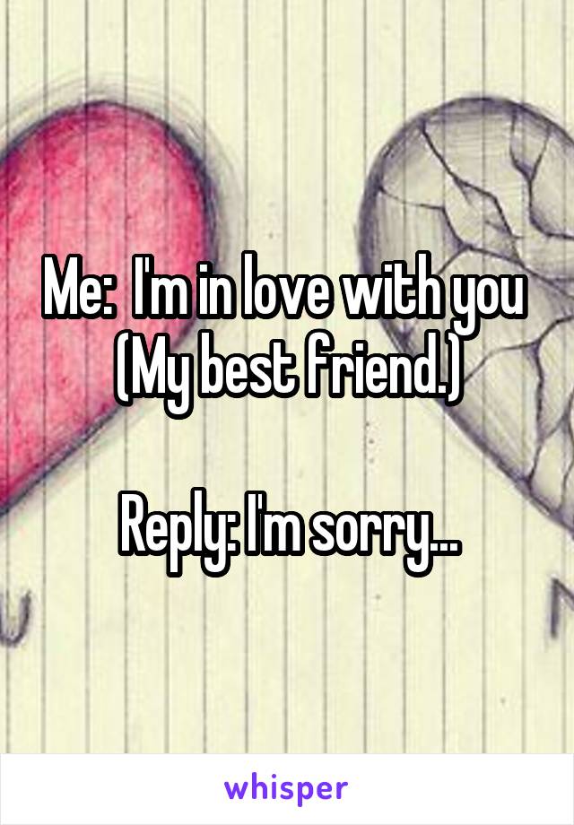 Me:  I'm in love with you 
(My best friend.)

Reply: I'm sorry...