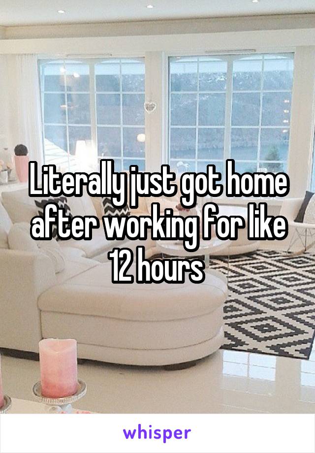 Literally just got home after working for like 12 hours 