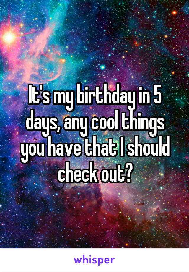 It's my birthday in 5 days, any cool things you have that I should check out?