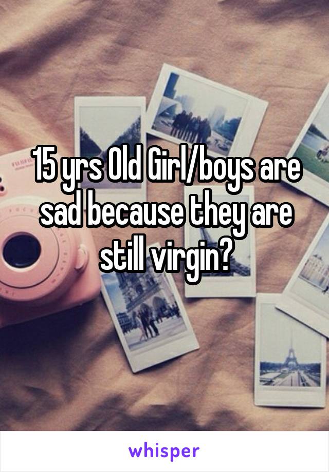 15 yrs Old Girl/boys are sad because they are still virgin?
