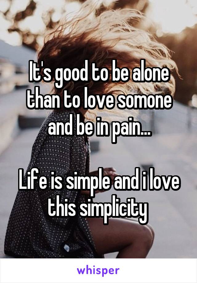 It's good to be alone than to love somone and be in pain...

Life is simple and i love this simplicity 