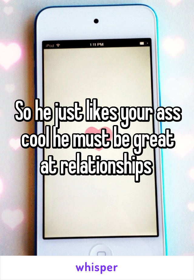 So he just likes your ass cool he must be great at relationships 