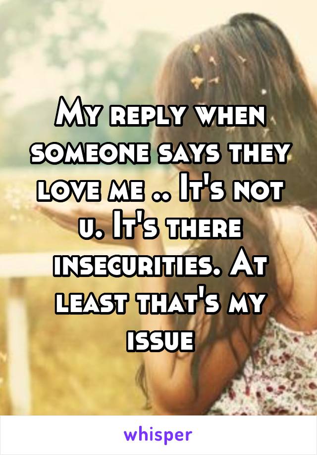 My reply when someone says they love me .. It's not u. It's there insecurities. At least that's my issue