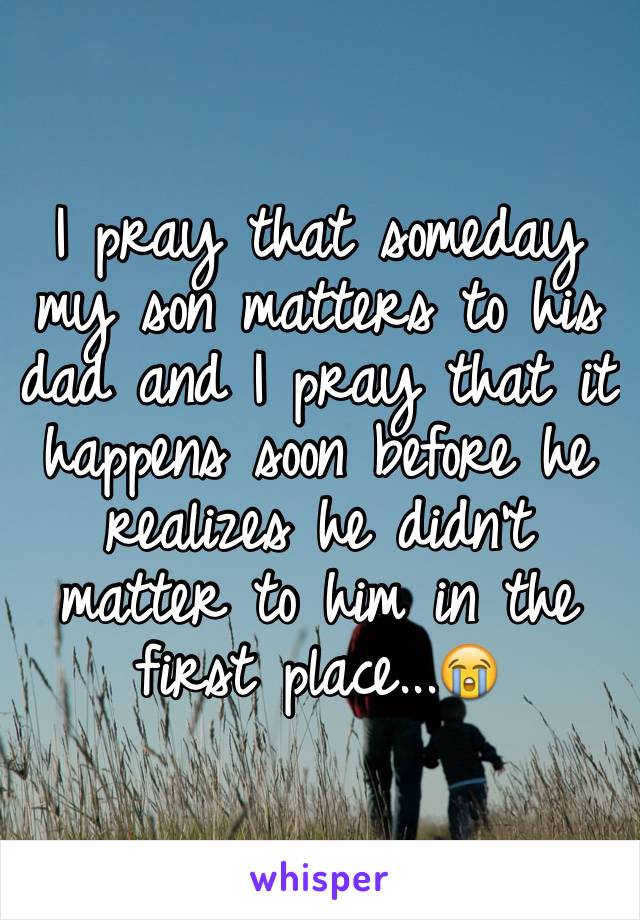 I pray that someday my son matters to his dad and I pray that it happens soon before he realizes he didn't matter to him in the first place...😭