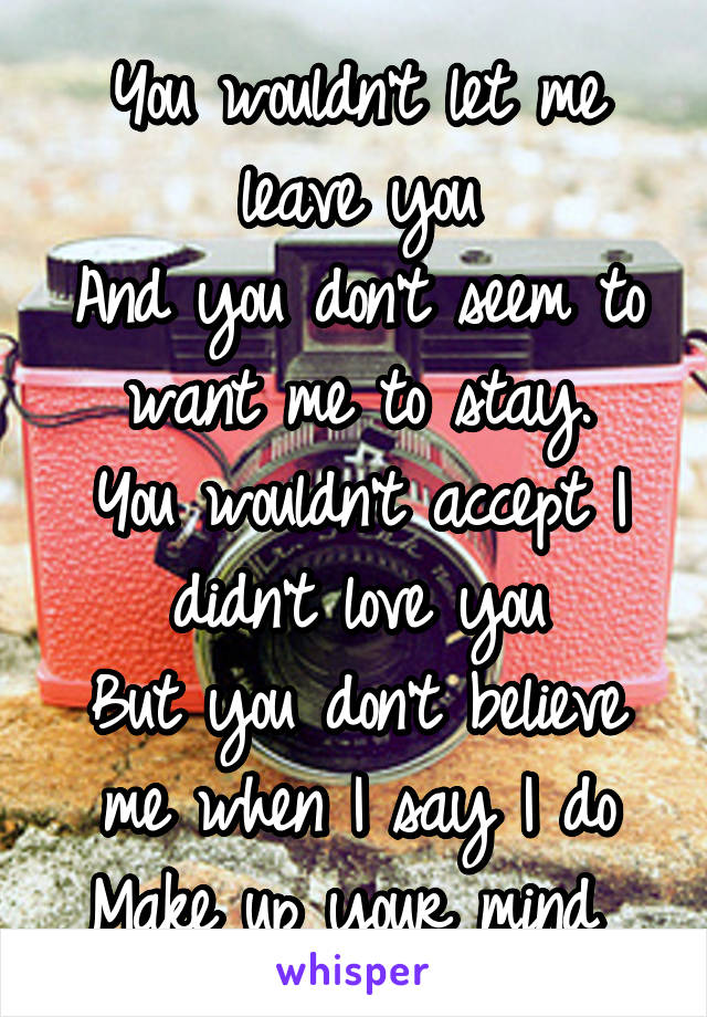 You wouldn't let me leave you
And you don't seem to want me to stay.
You wouldn't accept I didn't love you
But you don't believe me when I say I do
Make up your mind 