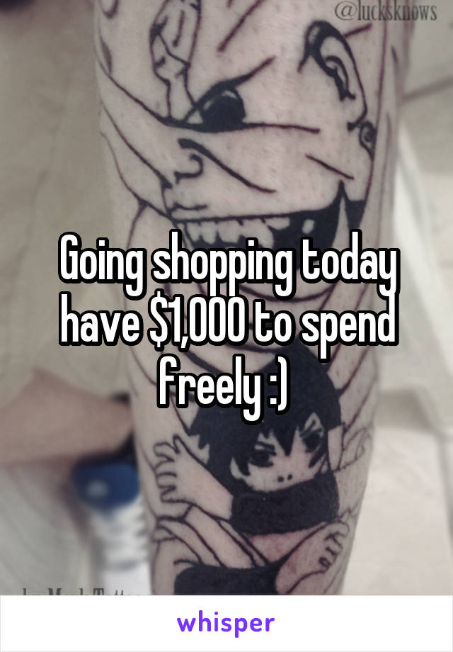 Going shopping today have $1,000 to spend freely :) 