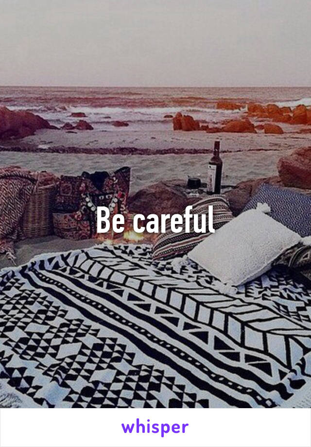 Be careful