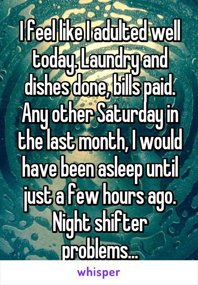 I feel like I adulted well today. Laundry and dishes done, bills paid. Any other Saturday in the last month, I would have been asleep until just a few hours ago. Night shifter problems...