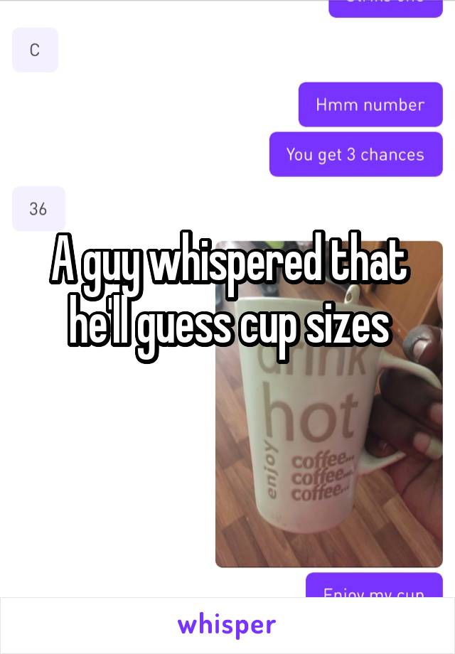 A guy whispered that he'll guess cup sizes
