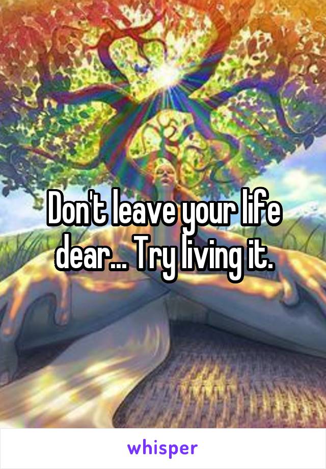 Don't leave your life dear... Try living it.