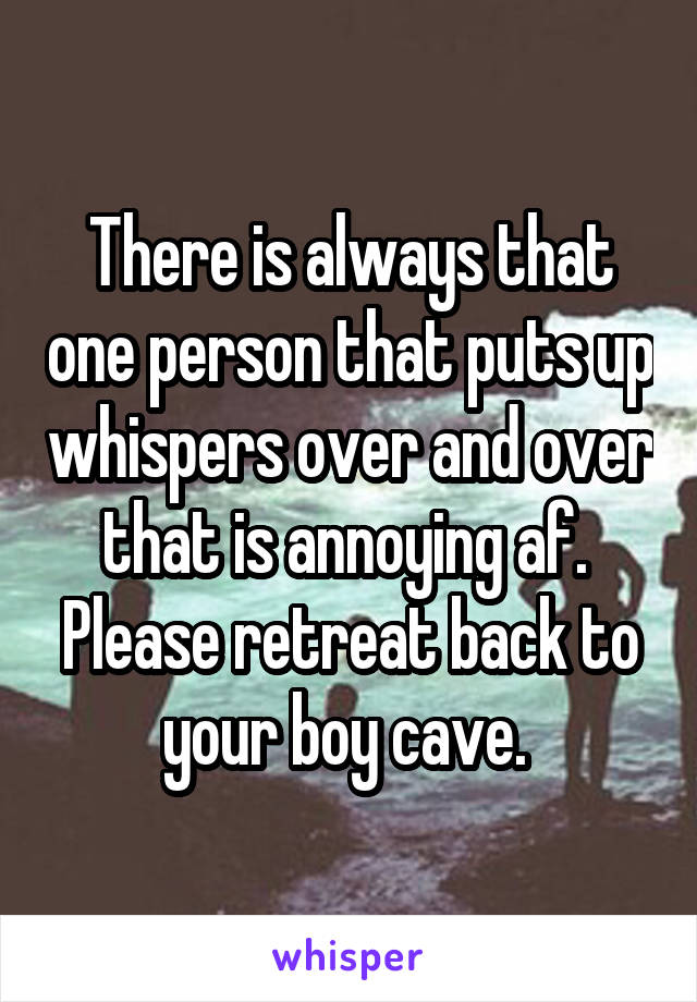 There is always that one person that puts up whispers over and over that is annoying af.  Please retreat back to your boy cave. 