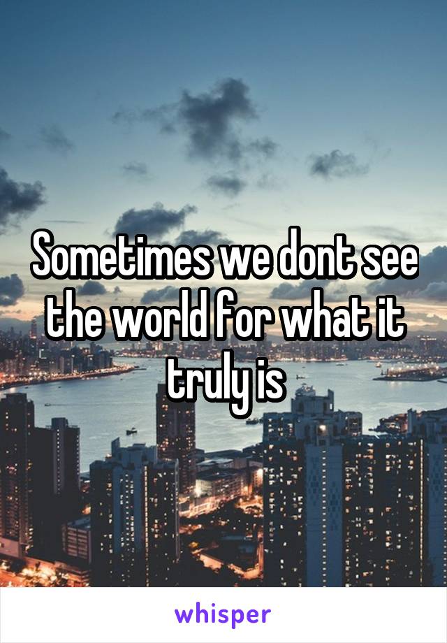 Sometimes we dont see the world for what it truly is