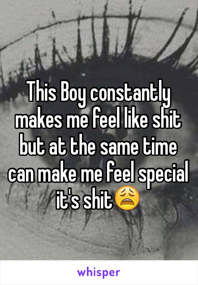 This Boy constantly makes me feel like shit but at the same time can make me feel special it's shit😩