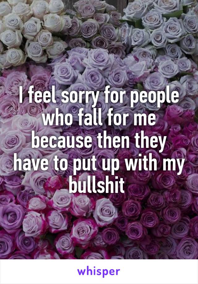 I feel sorry for people who fall for me because then they have to put up with my bullshit 